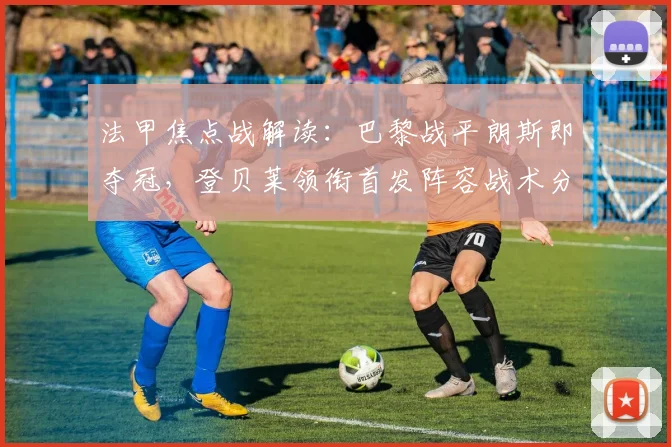 法甲焦点战解读：巴黎战平朗斯即夺冠，登贝莱领衔首发阵容战术分析