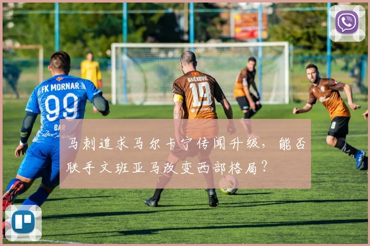 马刺追求马尔卡宁传闻升级，能否联手文班亚马改变西部格局？