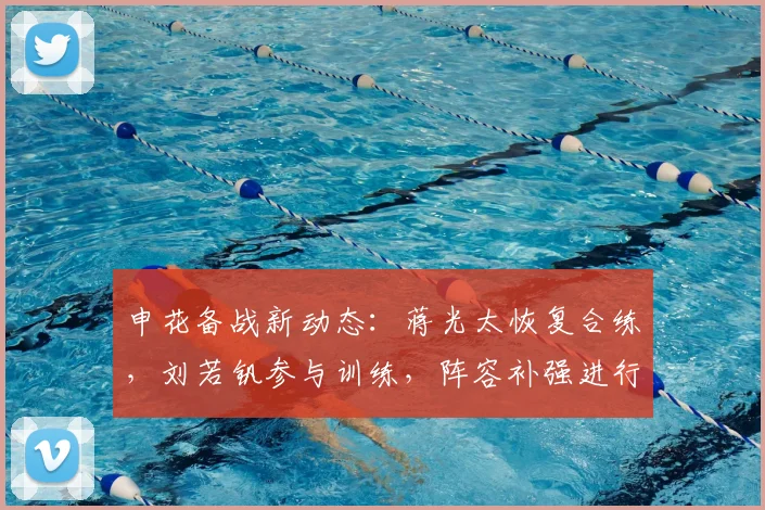 申花备战新动态：蒋光太恢复合练，刘若钒参与训练，阵容补强进行中