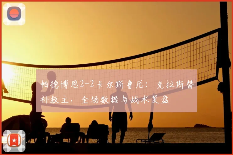 帕德博恩2-2卡尔斯鲁厄:克拉斯替补救主,全场数据与战术复盘