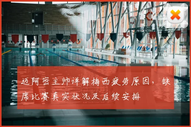 迈阿密主帅详解梅西疲劳原因,缺席比赛真实状况及后续安排