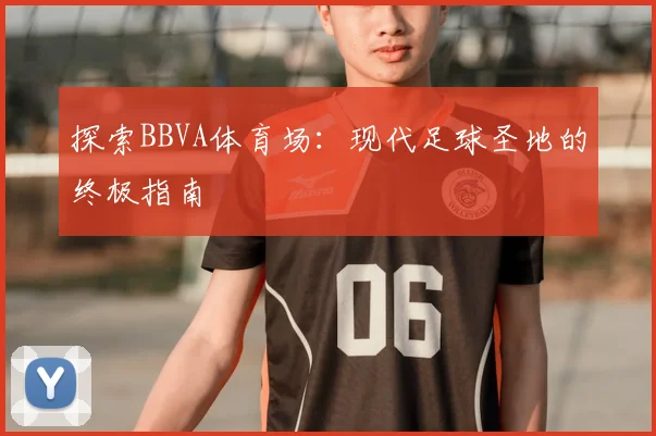 探索BBVA体育场：现代足球圣地的终极指南