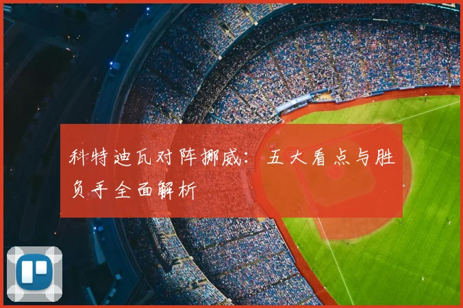 科特迪瓦对阵挪威:五大看点与胜负手全面解析