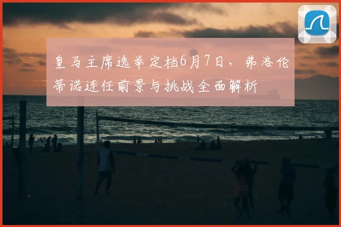 皇马主席选举定档6月7日,弗洛伦蒂诺连任前景与挑战全面解析