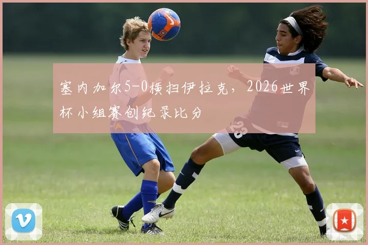 塞内加尔5-0横扫伊拉克，2026世界杯小组赛创纪录比分