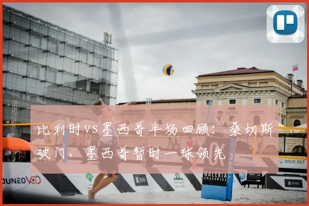 比利时vs墨西哥半场回顾：桑切斯破门，墨西哥暂时一球领先