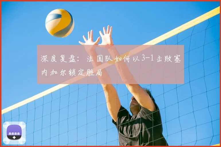 深度复盘:法国队如何以3-1击败塞内加尔锁定胜局
