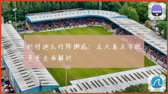 科特迪瓦对阵挪威：五大看点与胜负手全面解析