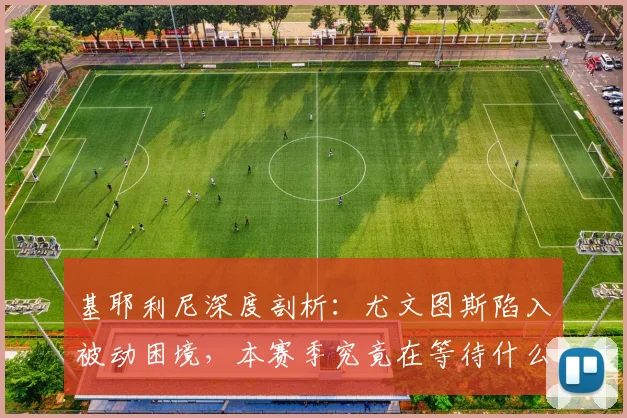 基耶利尼深度剖析:尤文图斯陷入被动困境,本赛季究竟在等待什么?