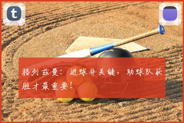 格列兹曼:进球非关键,助球队获胜才最重要!