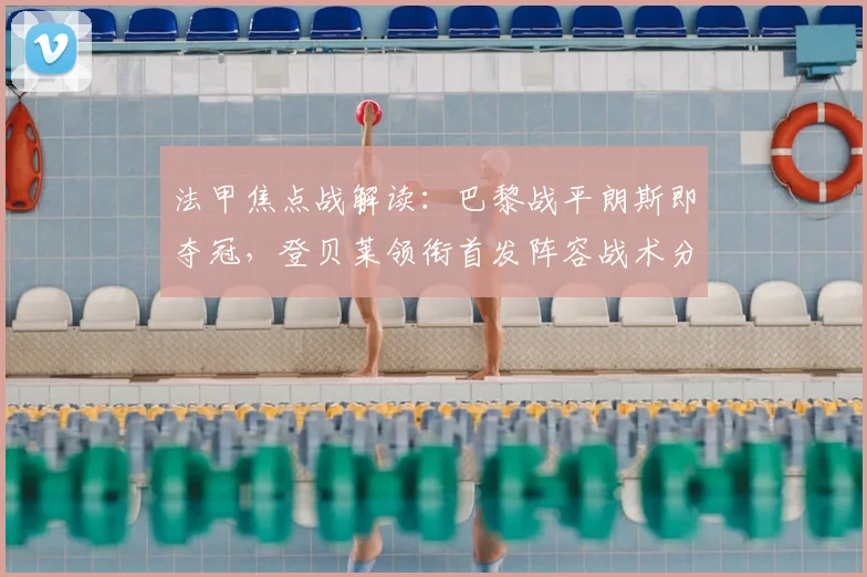 法甲焦点战解读:巴黎战平朗斯即夺冠,登贝莱领衔首发阵容战术分析
