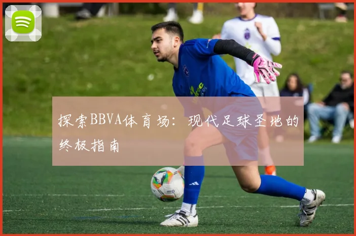 探索BBVA体育场:现代足球圣地的终极指南