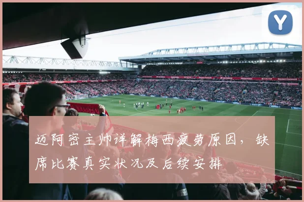 迈阿密主帅详解梅西疲劳原因，缺席比赛真实状况及后续安排