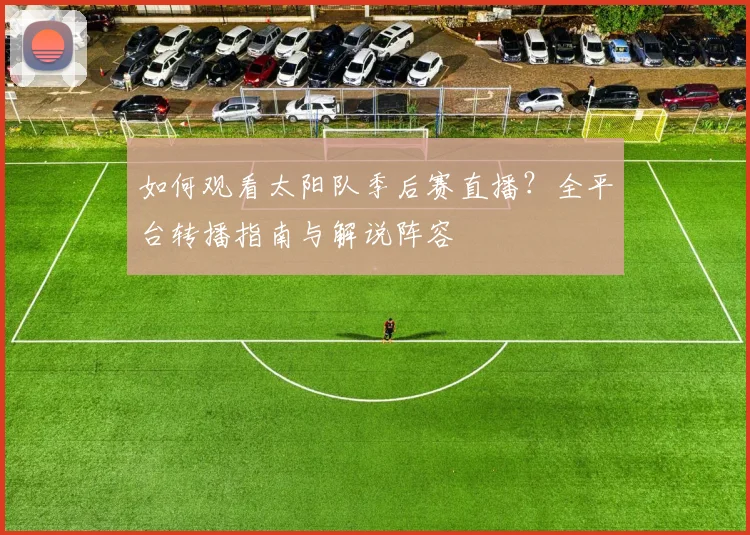 如何观看太阳队季后赛直播？全平台转播指南与解说阵容