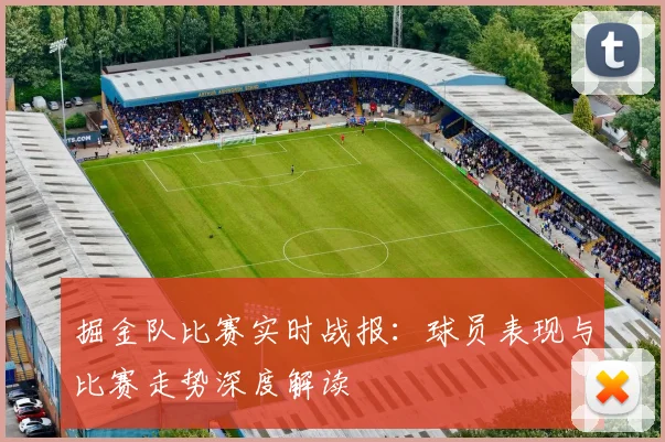 掘金队比赛实时战报:球员表现与比赛走势深度解读